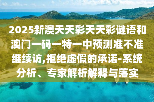 2025新澳天天彩天天彩謎語和澳門一碼一特一中預(yù)測準(zhǔn)不準(zhǔn)繼續(xù)訪,拒絕虛假的承諾-系統(tǒng)分析、專家解析解釋與落實