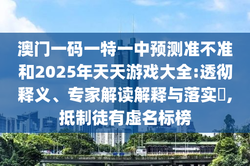 澳門一碼一特一中預(yù)測準(zhǔn)不準(zhǔn)和2025年天天游戲大全:透徹釋義、專家解讀解釋與落實(shí)?,抵制徒有虛名標(biāo)榜