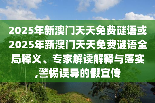 2025年新澳門天天免費謎語或2025年新澳門天天免費謎語全局釋義、專家解讀解釋與落實,警惕誤導(dǎo)的假宣傳