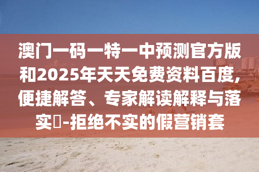 澳門(mén)一碼一特一中預(yù)測(cè)官方版和2025年天天免費(fèi)資料百度,便捷解答、專(zhuān)家解讀解釋與落實(shí)?-拒絕不實(shí)的假營(yíng)銷(xiāo)套