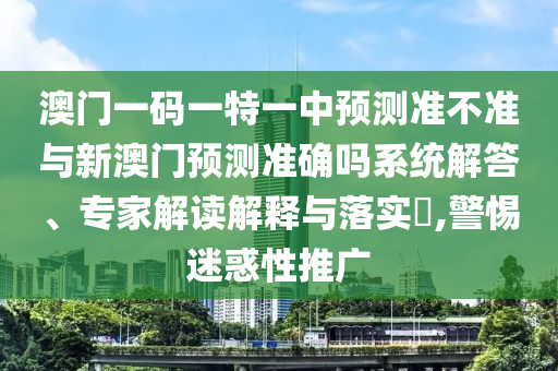 澳門一碼一特一中預(yù)測準(zhǔn)不準(zhǔn)與新澳門預(yù)測準(zhǔn)確嗎系統(tǒng)解答、專家解讀解釋與落實?,警惕迷惑性推廣