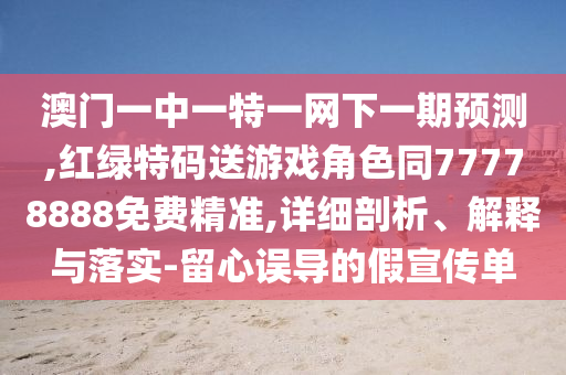 澳門一中一特一網(wǎng)下一期預(yù)測,紅綠特碼送游戲角色同77778888免費精準(zhǔn),詳細剖析、解釋與落實-留心誤導(dǎo)的假宣傳單