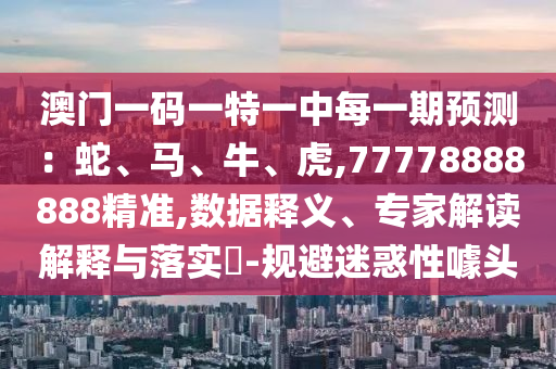 澳門(mén)一碼一特一中每一期預(yù)測(cè)：蛇、馬、牛、虎,77778888888精準(zhǔn),數(shù)據(jù)釋義、專(zhuān)家解讀解釋與落實(shí)?-規(guī)避迷惑性噱頭