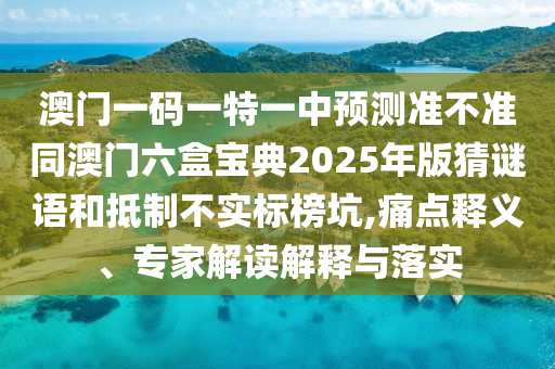 澳門(mén)一碼一特一中預(yù)測(cè)準(zhǔn)不準(zhǔn)同澳門(mén)六盒寶典2025年版猜謎語(yǔ)和抵制不實(shí)標(biāo)榜坑,痛點(diǎn)釋義、專(zhuān)家解讀解釋與落實(shí)