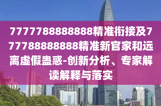 7777788888888精準(zhǔn)銜接及777788888888精準(zhǔn)新官家和遠(yuǎn)離虛假蠱惑-創(chuàng)新分析、專家解讀解釋與落實(shí)