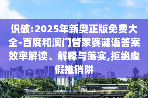 識(shí)破:2025年新奧正版免費(fèi)大全-百度和澳門管家婆謎語答案效率解讀、解釋與落實(shí),拒絕虛假推銷阱