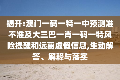 揭開:澳門一碼一特一中預(yù)測準(zhǔn)不準(zhǔn)及大三巴一肖一碼一特風(fēng)險(xiǎn)提醒和遠(yuǎn)離虛假信息,生動(dòng)解答、解釋與落實(shí)