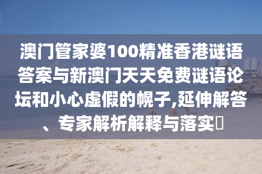 澳門管家婆100精準(zhǔn)香港謎語答案與新澳門天天免費謎語論壇和小心虛假的幌子,延伸解答、專家解析解釋與落實?