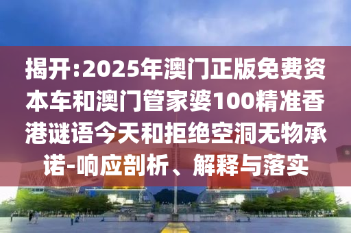 揭開:2025年澳門正版免費(fèi)資本車和澳門管家婆100精準(zhǔn)香港謎語今天和拒絕空洞無物承諾-響應(yīng)剖析、解釋與落實