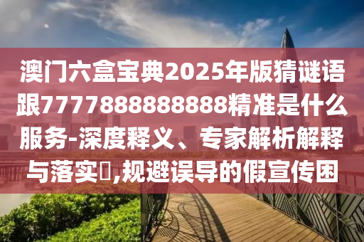 澳門(mén)六盒寶典2025年版猜謎語(yǔ)跟7777888888888精準(zhǔn)是什么服務(wù)-深度釋義、專(zhuān)家解析解釋與落實(shí)?,規(guī)避誤導(dǎo)的假宣傳困
