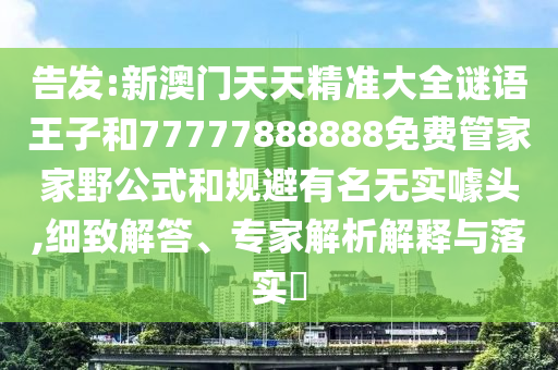告發(fā):新澳門天天精準(zhǔn)大全謎語王子和77777888888免費管家家野公式和規(guī)避有名無實噱頭,細(xì)致解答、專家解析解釋與落實?