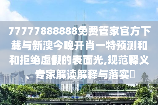 77777888888免費(fèi)管家官方下載與新澳今晚開肖一特預(yù)測和和拒絕虛假的表面光,規(guī)范釋義、專家解讀解釋與落實(shí)?