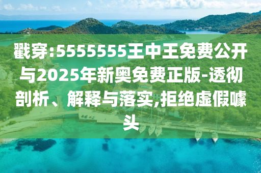 戳穿:5555555王中王免費(fèi)公開與2025年新奧免費(fèi)正版-透徹剖析、解釋與落實(shí),拒絕虛假噱頭