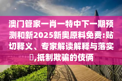 澳門管家一肖一特中下一期預測和新2025新奧原料免費:貼切釋義、專家解讀解釋與落實?,抵制欺騙的伎倆