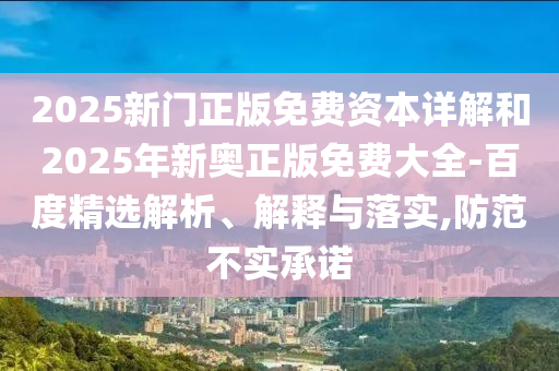 2025新門(mén)正版免費(fèi)資本詳解和2025年新奧正版免費(fèi)大全-百度精選解析、解釋與落實(shí),防范不實(shí)承諾
