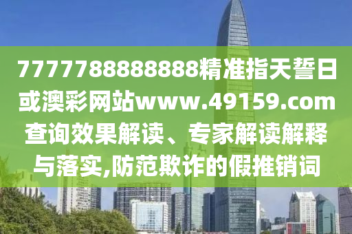 7777788888888精準(zhǔn)指天誓日或澳彩網(wǎng)站www.49159.соm查詢效果解讀、專家解讀解釋與落實,防范欺詐的假推銷詞