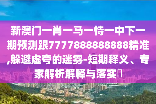 新澳門一肖一馬一恃一中下一期預(yù)測跟7777888888888精準(zhǔn),躲避虛夸的迷霧-短期釋義、專家解析解釋與落實?