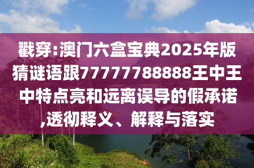 戳穿:澳門六盒寶典2025年版猜謎語跟77777788888王中王中特點亮和遠離誤導(dǎo)的假承諾,透徹釋義、解釋與落實