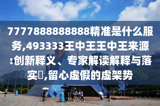 7777888888888精準是什么服務,493333王中王王中王來源:創(chuàng)新釋義、專家解讀解釋與落實?,留心虛假的虛架勢