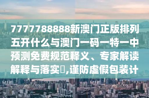 7777788888新澳門正版排列五開什么與澳門一碼一特一中預測免費規(guī)范釋義、專家解讀解釋與落實?,謹防虛假包裝計