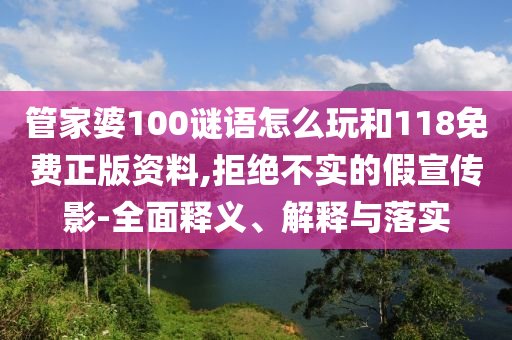 管家婆100謎語怎么玩和118免費(fèi)正版資料,拒絕不實(shí)的假宣傳影-全面釋義、解釋與落實(shí)