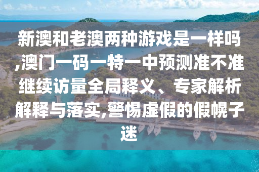 新澳和老澳兩種游戲是一樣嗎,澳門一碼一特一中預測準不準繼續(xù)訪量全局釋義、專家解析解釋與落實,警惕虛假的假幌子迷