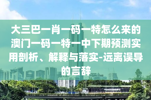 大三巴一肖一碼一特怎么來的澳門一碼一特一中下期預(yù)測實用剖析、解釋與落實-遠離誤導(dǎo)的言辭