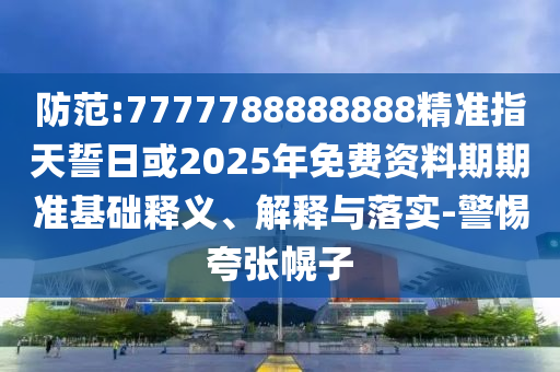 防范:7777788888888精準(zhǔn)指天誓日或2025年免費(fèi)資料期期準(zhǔn)基礎(chǔ)釋義、解釋與落實(shí)-警惕夸張幌子