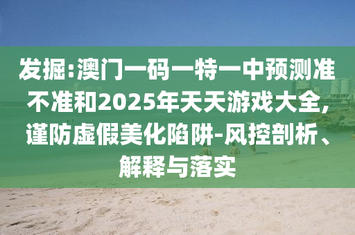 發(fā)掘:澳門一碼一特一中預(yù)測準(zhǔn)不準(zhǔn)和2025年天天游戲大全,謹(jǐn)防虛假美化陷阱-風(fēng)控剖析、解釋與落實(shí)