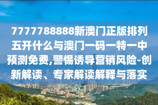 7777788888新澳門正版排列五開什么與澳門一碼一特一中預測免費,警惕誘導營銷風險-創(chuàng)新解讀、專家解讀解釋與落實