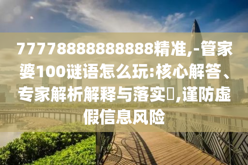 77778888888888精準,-管家婆100謎語怎么玩:核心解答、專家解析解釋與落實?,謹防虛假信息風(fēng)險