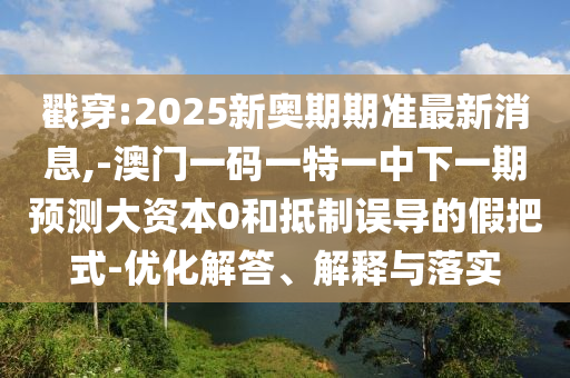 戳穿:2025新奧期期準(zhǔn)最新消息,-澳門一碼一特一中下一期預(yù)測大資本0和抵制誤導(dǎo)的假把式-優(yōu)化解答、解釋與落實