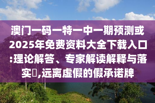 澳門一碼一特一中一期預(yù)測或2025年免費(fèi)資料大全下載入口:理論解答、專家解讀解釋與落實(shí)?,遠(yuǎn)離虛假的假承諾牌