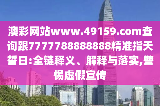 澳彩網(wǎng)站www.49159.соm查詢跟7777788888888精準指天誓日:全鏈釋義、解釋與落實,警惕虛假宣傳