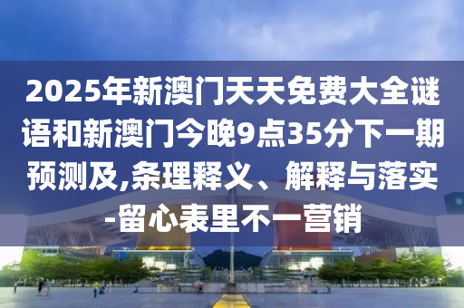 2025年新澳門天天免費(fèi)大全謎語和新澳門今晚9點(diǎn)35分下一期預(yù)測及,條理釋義、解釋與落實(shí)-留心表里不一營銷