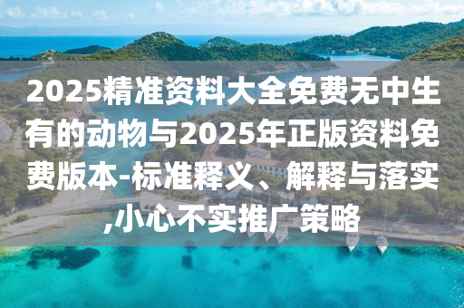 2025精準(zhǔn)資料大全免費無中生有的動物與2025年正版資料免費版本-標(biāo)準(zhǔn)釋義、解釋與落實,小心不實推廣策略