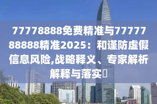 77778888免費(fèi)精準(zhǔn)與7777788888精準(zhǔn)2025：和謹(jǐn)防虛假信息風(fēng)險(xiǎn),戰(zhàn)略釋義、專家解析解釋與落實(shí)?