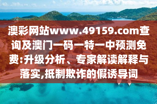 澳彩網(wǎng)站www.49159.соm查詢(xún)及澳門(mén)一碼一特一中預(yù)測(cè)免費(fèi):升級(jí)分析、專(zhuān)家解讀解釋與落實(shí),抵制欺詐的假誘導(dǎo)詞