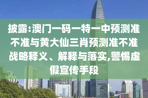 披露:澳門(mén)一碼一特一中預(yù)測(cè)準(zhǔn)不準(zhǔn)與黃大仙三肖預(yù)測(cè)準(zhǔn)不準(zhǔn)戰(zhàn)略釋義、解釋與落實(shí),警惕虛假宣傳手段