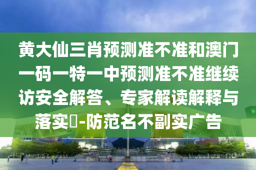 黃大仙三肖預(yù)測(cè)準(zhǔn)不準(zhǔn)和澳門一碼一特一中預(yù)測(cè)準(zhǔn)不準(zhǔn)繼續(xù)訪安全解答、專家解讀解釋與落實(shí)?-防范名不副實(shí)廣告