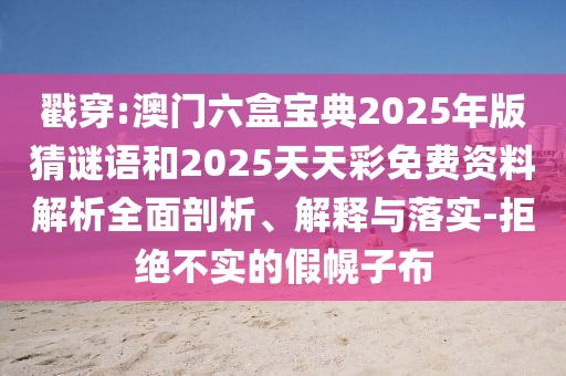 戳穿:澳門六盒寶典2025年版猜謎語(yǔ)和2025天天彩免費(fèi)資料解析全面剖析、解釋與落實(shí)-拒絕不實(shí)的假幌子布