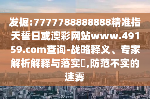 發(fā)掘:7777788888888精準(zhǔn)指天誓日或澳彩網(wǎng)站www.49159.соm查詢-戰(zhàn)略釋義、專家解析解釋與落實?,防范不實的迷霧