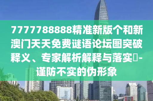 7777788888精準新版?zhèn)€和新澳門天天免費謎語論壇圖突破釋義、專家解析解釋與落實?-謹防不實的偽形象