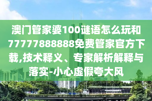 澳門管家婆100謎語怎么玩和77777888888免費(fèi)管家官方下載,技術(shù)釋義、專家解析解釋與落實(shí)-小心虛假夸大風(fēng)