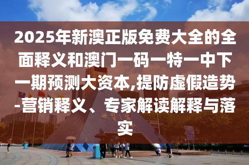 2025年新澳正版免費大全的全面釋義和澳門一碼一特一中下一期預(yù)測大資本,提防虛假造勢-營銷釋義、專家解讀解釋與落實