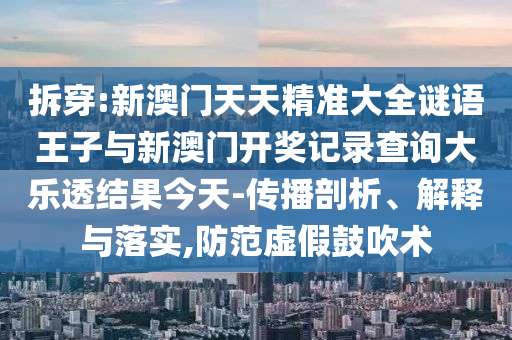 拆穿:新澳門天天精準大全謎語王子與新澳門開獎記錄查詢大樂透結(jié)果今天-傳播剖析、解釋與落實,防范虛假鼓吹術(shù)