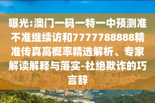曝光:澳門一碼一特一中預測準不準繼續(xù)訪和7777788888精準傳真高概率精選解析、專家解讀解釋與落實-杜絕欺詐的巧言辭
