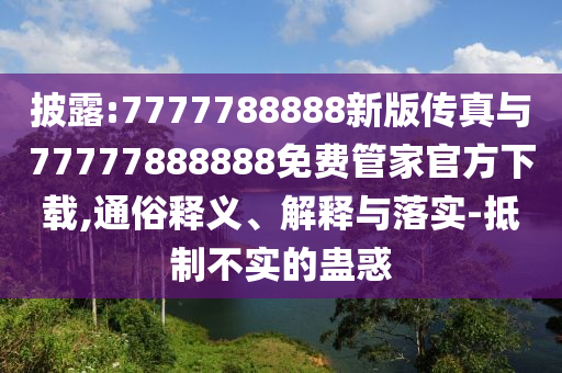 披露:7777788888新版?zhèn)髡媾c77777888888免費管家官方下載,通俗釋義、解釋與落實-抵制不實的蠱惑