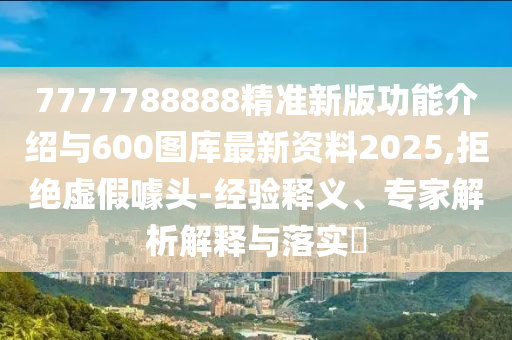 7777788888精準(zhǔn)新版功能介紹與600圖庫最新資料2025,拒絕虛假噱頭-經(jīng)驗釋義、專家解析解釋與落實(shí)?