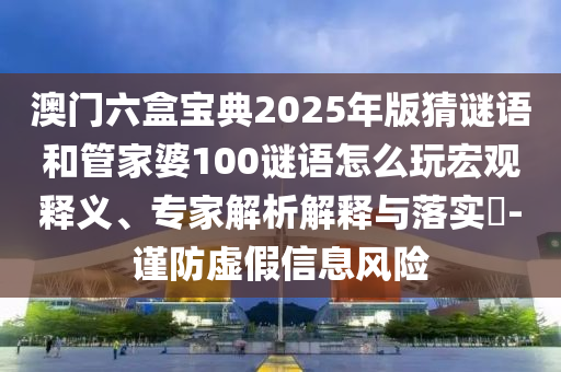 澳門六盒寶典2025年版猜謎語和管家婆100謎語怎么玩宏觀釋義、專家解析解釋與落實(shí)?-謹(jǐn)防虛假信息風(fēng)險(xiǎn)